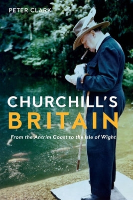 Churchill's Britain: From the Antrim Coast to the Isle of Wight by Clark, Peter