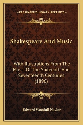 Shakespeare And Music: With Illustrations From The Music Of The Sixteenth And Seventeenth Centuries (1896) by Naylor, Edward Woodall