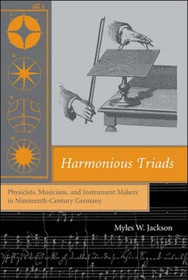 Harmonious Triads: Physicists, Musicians, and Instrument Makers in Nineteenth-Century Germany by Jackson, Myles W.