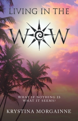Living in the Wow: What If Nothing Is What It Seems? by Morgainne, Krystina