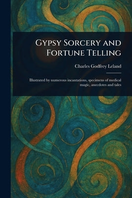 Gypsy Sorcery and Fortune Telling by Leland, Charles Godfrey