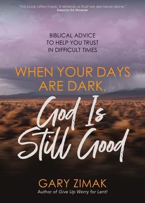 When Your Days Are Dark, God Is Still Good: Biblical Advice to Help You Trust in Difficult Times by Zimak, Gary