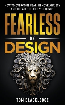 Fearless By Design: How to overcome fear, remove anxiety and create the life you desire by Blackledge, Tom
