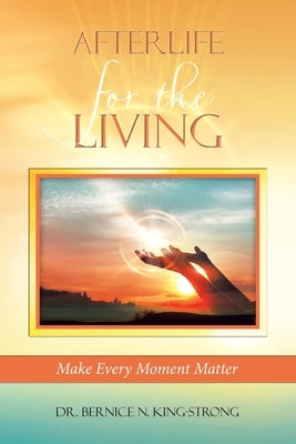 Afterlife for the Living: Make Every Moment Matter by King-Strong, Bernice N.