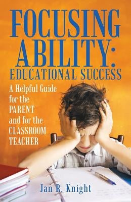 Focusing Ability: Educational Success: A Helpful Guide for the Parent and for the Classroom Teacher by Knight, Jan R.