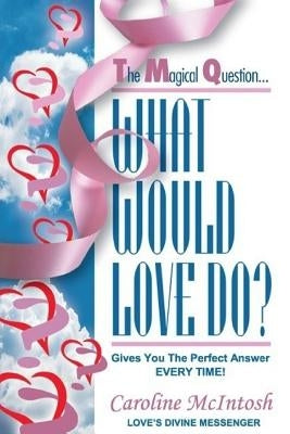 What Would LOVE Do?: The Magical Question That Gives You The Perfect Answer - Everytime! by McIntosh, Caroline /. C.