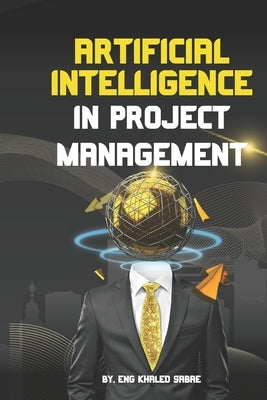Artificial Intelligence (AI) in Project Management: The Future of Project Management with AI by Sabae, Khaled