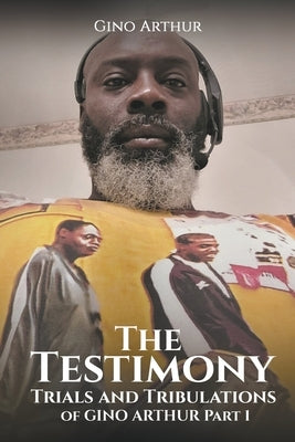 The Testimony, Trials, and Tribulations of GINO ARTHUR by Arthur, Gino