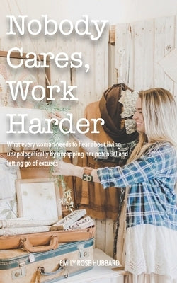 Nobody Cares, Work Harder: What every woman needs to hear about living unapologetically by uncapping her potential and letting go of excuses by Hubbard, Emily R.