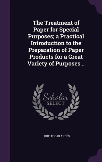 The Treatment of Paper for Special Purposes; a Practical Introduction to the Preparation of Paper Products for a Great Variety of Purposes .. by Andés, Louis Edgar