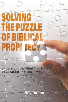 Solving the Puzzle of Biblical Prophecy: Understanding What The Bible Says About The End Times by Duhon, Ray