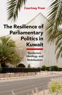 The Resilience of Parliamentary Politics in Kuwait: Parliament, Rentierism, and Society by Freer, Courtney