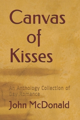 Canvas of Kisses: An Anthology Collection of Gay Romance by McDonald, John
