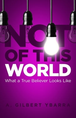 Not of This World: What a True Believer Looks Like by Ybarra, A. Gilbert