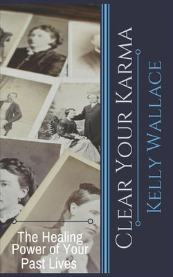 Clear Your Karma: The Healing Power Of Your Past Lives by Wallace, Kelly