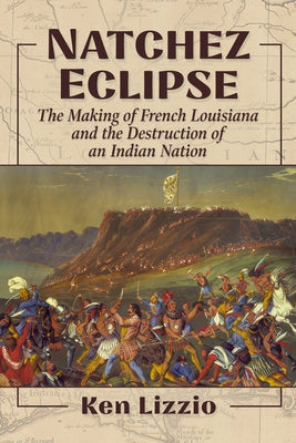 Natchez Eclipse: The Making of French Louisiana and the Destruction of an Indian Nation by Lizzio, Ken