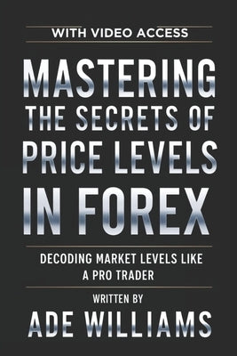 Mastering The Secrets Of Price Levels In Forex: Decoding Market Levels Like A Pro Trader by Williams, Ade