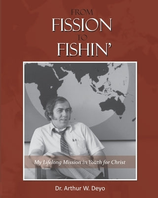 From Fission to Fishin': My Lifelong Mission in Youth For Christ by Deyo, Arthur W. (Art)