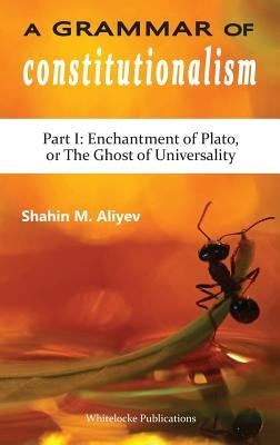 A Grammar of Constitutionalism: Enchantment of Plato, or the Ghost of Universality by Aliyev, Shahin M.
