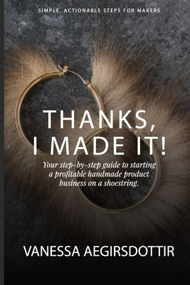 Thanks, I Made It!: Your step-by-step guide to starting a profitable handmade product business on a shoestring. by Aegirsdottir, Vanessa