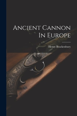 Ancient Cannon In Europe by (Sir )., Henry Brackenbury