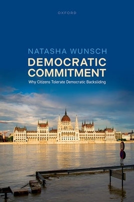 Democratic Commitment: Why Citizens Tolerate Democratic Backsliding by Wunsch, Natasha