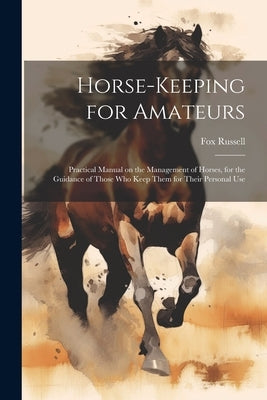 Horse-keeping for Amateurs: Practical Manual on the Management of Horses, for the Guidance of Those who Keep Them for Their Personal Use by Russell, Fox