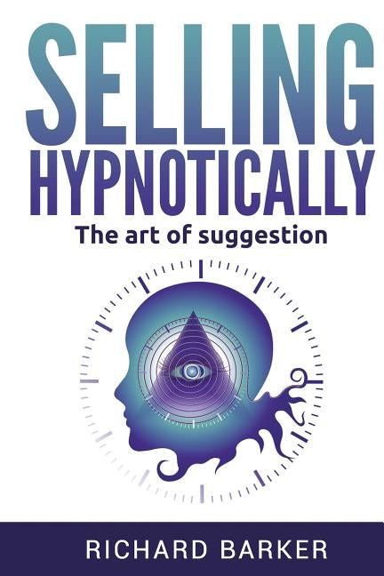 Selling Hypnotically: The Art Of Suggestion by Barker, Richard