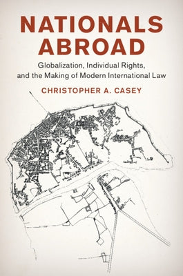 Nationals Abroad: Globalization, Individual Rights, and the Making of Modern International Law by Casey, Christopher A.
