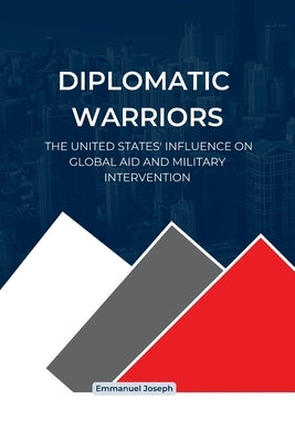 Diplomatic Warriors: The United States' Influence on Global Aid and Military Intervention by Joseph