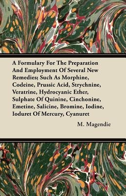 A Formulary For The Preparation And Employment Of Several New Remedies;Such As Morphine, Codeine, Prussic Acid, Strychnine, Veratrine, Hydrocyanic Eth by Magendie, M.