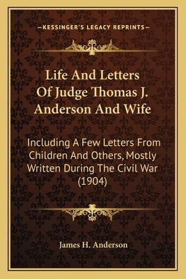 Life and Letters of Judge Thomas J. Anderson and Wife: Including a Few Letters from Children and Others, Mostly Wriincluding a Few Letters from Childr by Anderson, James H.