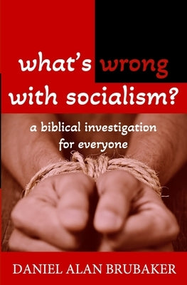 What's Wrong With Socialism: A Biblical Investigation for Everyone by Brubaker, Daniel Alan