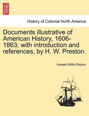 Documents Illustrative of American History, 1606-1863; With Introduction and References, by H. W. Preston. by Preston, Howard Willis