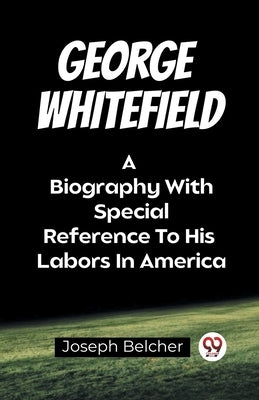 George Whitefield A Biography With Special Reference To His Labors In America by Belcher, Joseph