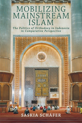 Mobilizing Mainstream Islam: The Politics of Orthodoxy in Indonesia in Comparative Perspective by Schäfer, Saskia