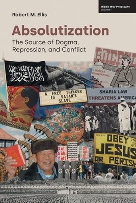 Absolutization: The Source of Dogma, Repression, and Conflict by Ellis, Robert M.
