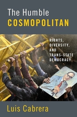 The Humble Cosmopolitan: Rights, Diversity, and Trans-State Democracy by Cabrera, Luis