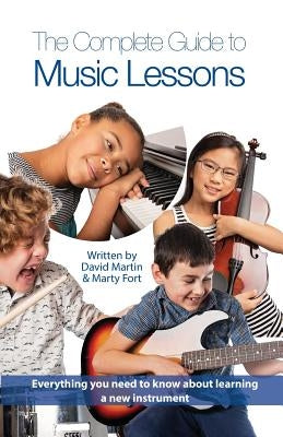 The Complete Guide to Music Lessons: Everything You Need to Know to Be Informed about Learning a New Instrument by Fort, Marty