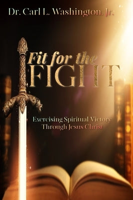 Fit for the FIGHT: Exercising Spiritual Victory through Jesus Christ by Washington, Carl L.