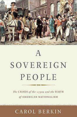 A Sovereign People: The Crises of the 1790s and the Birth of American Nationalism by Berkin, Carol