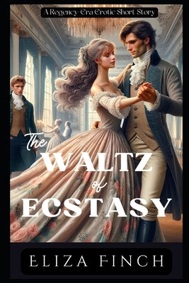 The Waltz of Ecstasy: A Regency-Era Erotic Short Story by Finch, Eliza