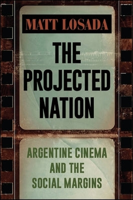 The Projected Nation: Argentine Cinema and the Social Margins by Losada, Matt
