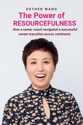 The Power of Resourcefulness: How a career coach navigated a successful career transition across continents by Wang, Esther