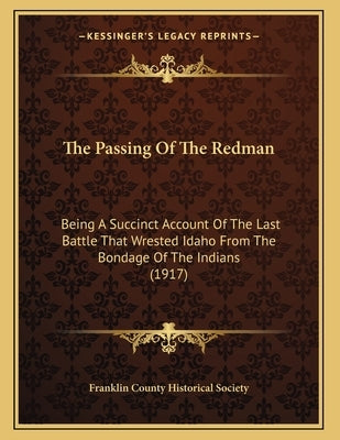 The Passing Of The Redman: Being A Succinct Account Of The Last Battle That Wrested Idaho From The Bondage Of The Indians (1917) by Franklin County Historical Society