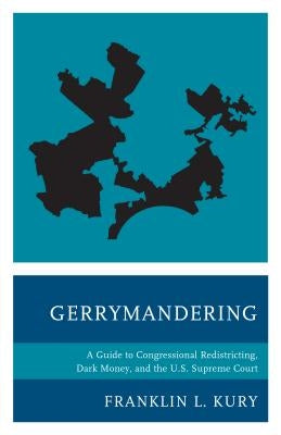 Gerrymandering: A Guide to Congressional Redistricting, Dark Money, and the U.S. Supreme Court by Kury, Franklin L.