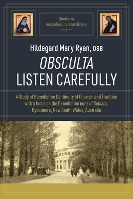 Obsculta Listen Carefully: A Study of Benedictine Continuity of Charism and Tradition with a focus on the Benedictine nuns of Subiaco, Rydalmere, by Ryan, Hildegard Mary