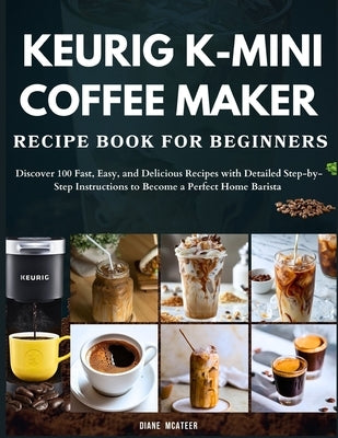 Keurig K-Mini Coffee Maker Recipe Book for Beginners: Discover 100 Fast, Easy, and Delicious Recipes with Detailed Step-by-Step Instructions to Become by McAteer, Diane