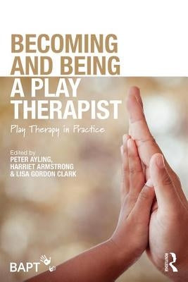 Becoming and Being a Play Therapist: Play Therapy in Practice by Ayling, Peter