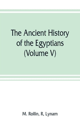 The ancient history of the Egyptians, Carthaginians, Assyrians, Medes and Persians, Grecians and Macedonians (Volume V) by Rollin, R. M.